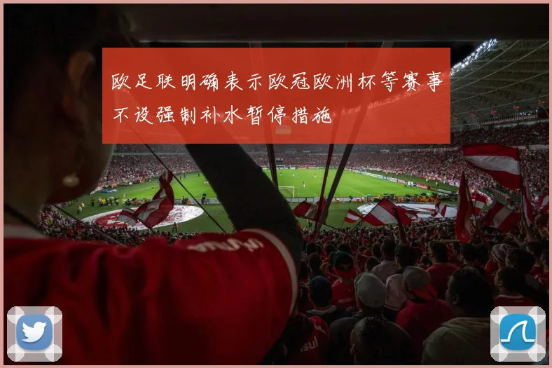 欧足联明确表示欧冠欧洲杯等赛事不设强制补水暂停措施