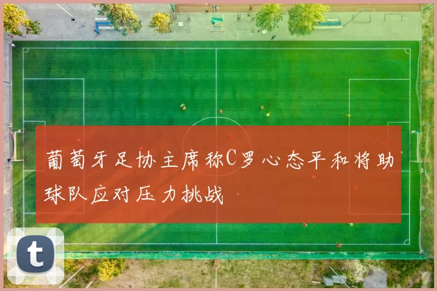 葡萄牙足协主席称C罗心态平和将助球队应对压力挑战