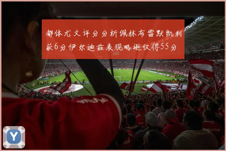 都体尤文评分分析佩林布雷默凯利获6分伊尔迪兹表现略逊仅得55分