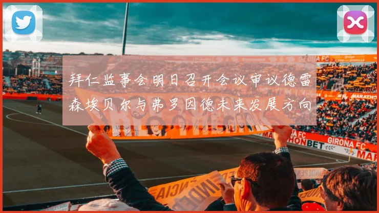 拜仁监事会明日召开会议审议德雷森埃贝尔与弗罗因德未来发展方向