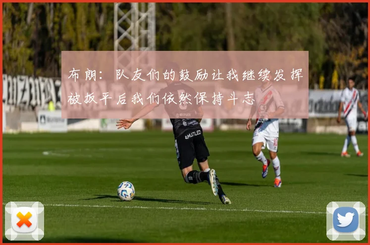 布朗：队友们的鼓励让我继续发挥被扳平后我们依然保持斗志