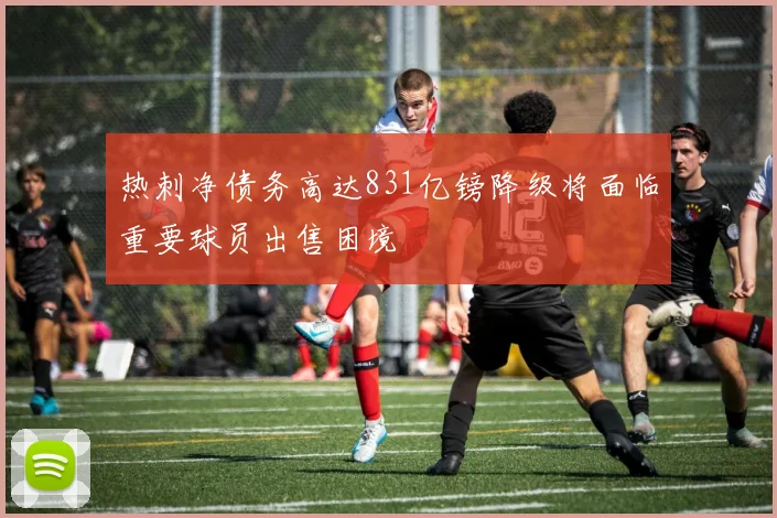 热刺净债务高达831亿镑降级将面临重要球员出售困境