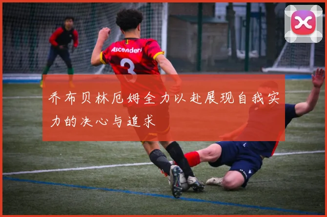 乔布贝林厄姆全力以赴展现自我实力的决心与追求