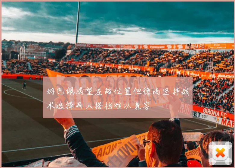 姆巴佩渴望左路位置但德尚坚持战术选择两人搭档难以兼容