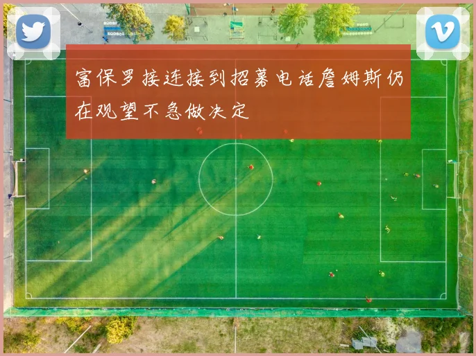 富保罗接连接到招募电话詹姆斯仍在观望不急做决定