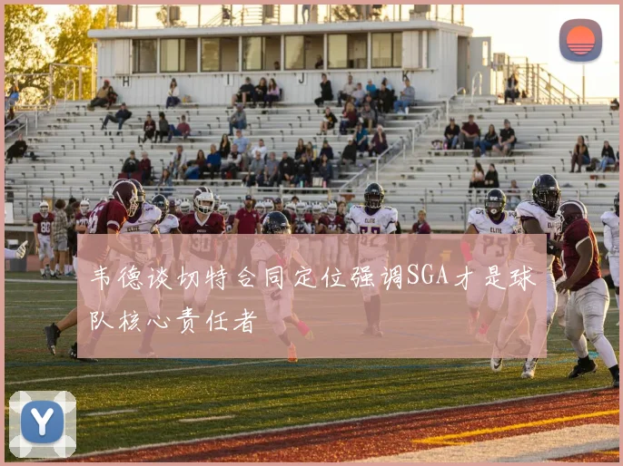 韦德谈切特合同定位强调SGA才是球队核心责任者