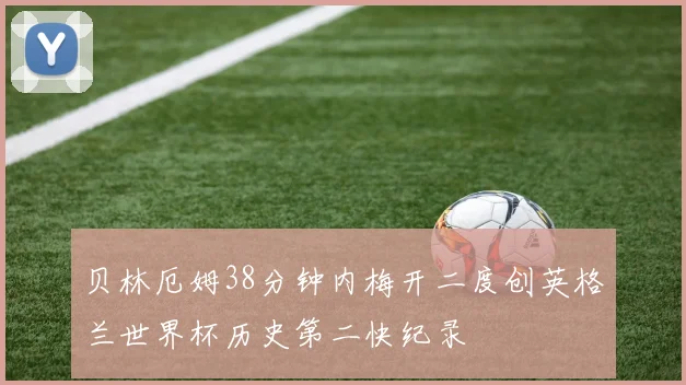 贝林厄姆38分钟内梅开二度创英格兰世界杯历史第二快纪录
