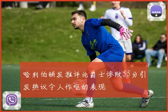 哈利伯顿发推评论爵士惨败55分引发热议令人作呕的表现
