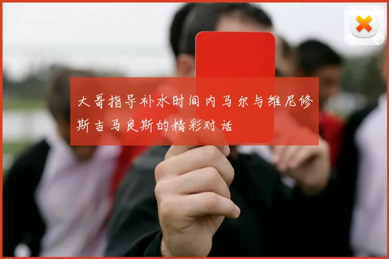 大哥指导补水时间内马尔与维尼修斯吉马良斯的精彩对话