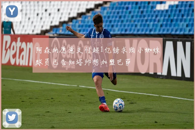 阿森纳愿意支付超1亿镑求购小蜘蛛球员已告知塔帅想加盟巴萨